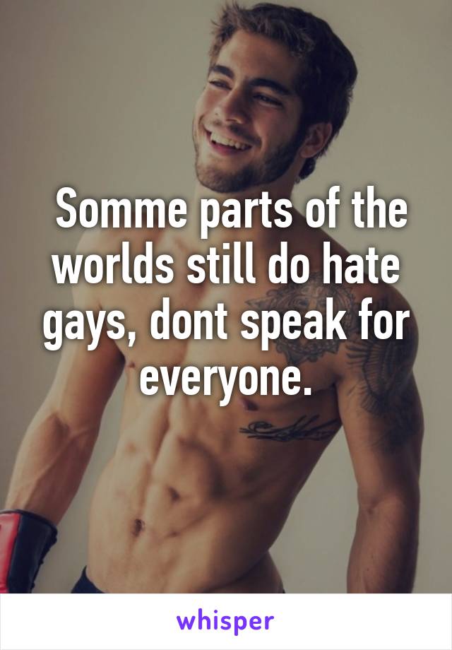  Somme parts of the worlds still do hate gays, dont speak for everyone.
