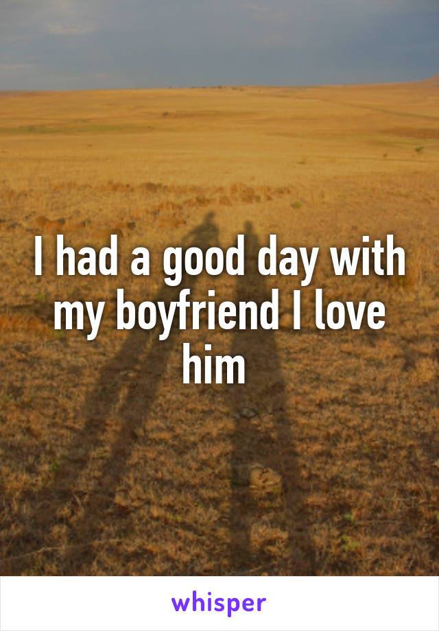 I had a good day with my boyfriend I love him 