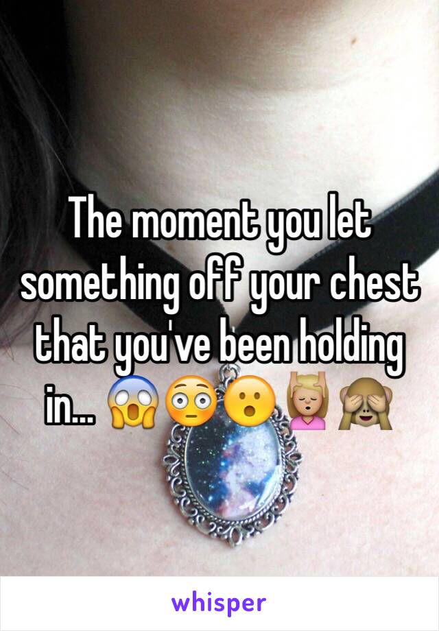 The moment you let something off your chest that you've been holding in... 😱😳😮💆🏼🙈
