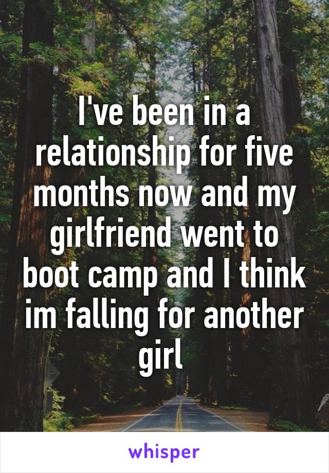 I've been in a relationship for five months now and my girlfriend went to boot camp and I think im falling for another girl 
