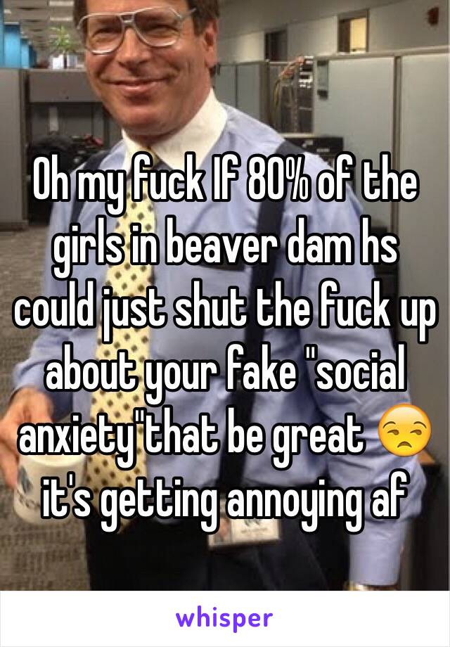 Oh my fuck If 80% of the girls in beaver dam hs could just shut the fuck up about your fake "social anxiety"that be great 😒 it's getting annoying af 