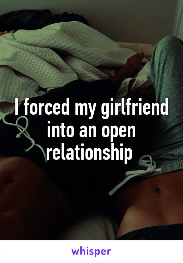 I forced my girlfriend into an open relationship 