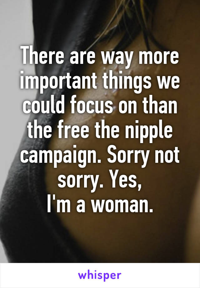There are way more important things we could focus on than the free the nipple campaign. Sorry not sorry. Yes,
I'm a woman.
