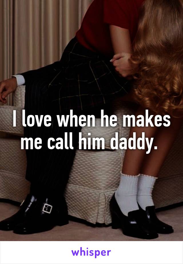 I love when he makes me call him daddy. 