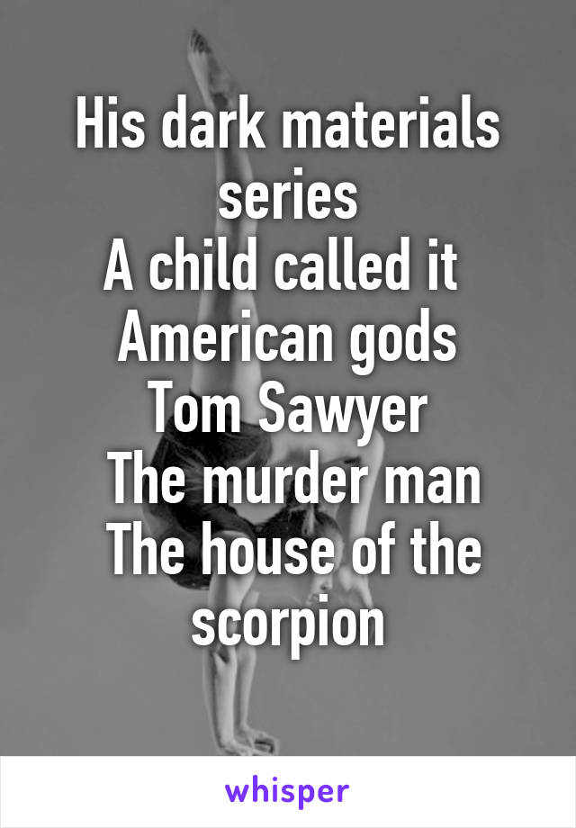 His dark materials series
A child called it 
American gods
 Tom Sawyer 
 The murder man
 The house of the scorpion
