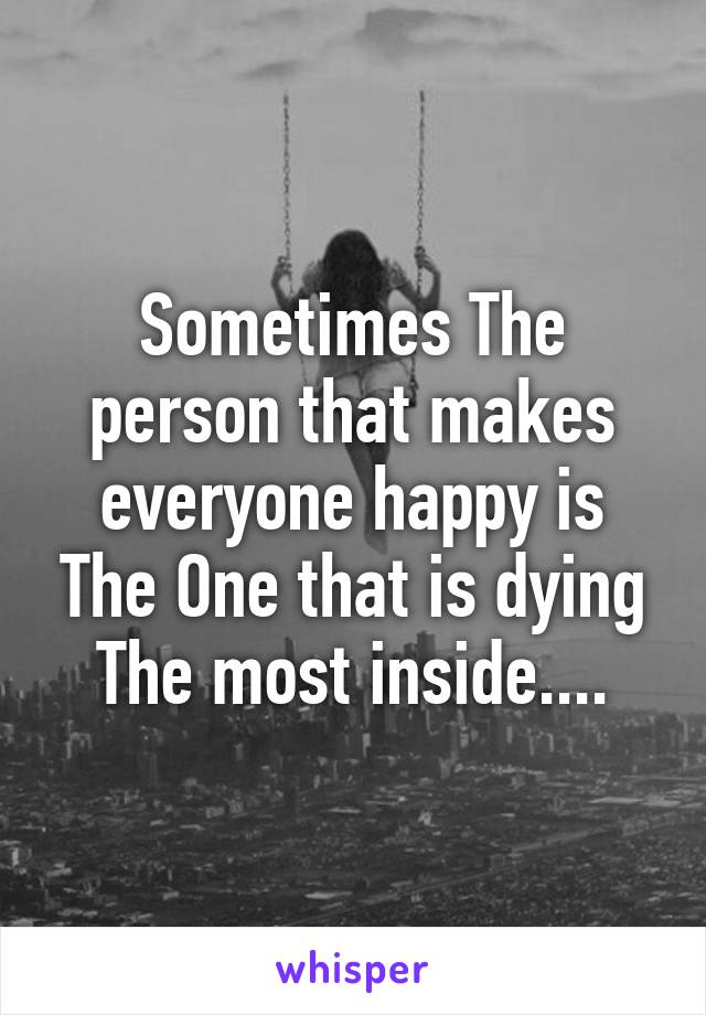 Sometimes The person that makes everyone happy is The One that is dying The most inside....