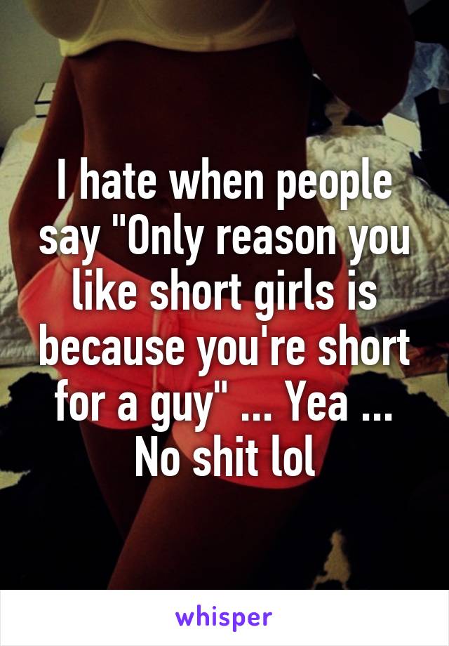 I hate when people say "Only reason you like short girls is because you're short for a guy" ... Yea ... No shit lol