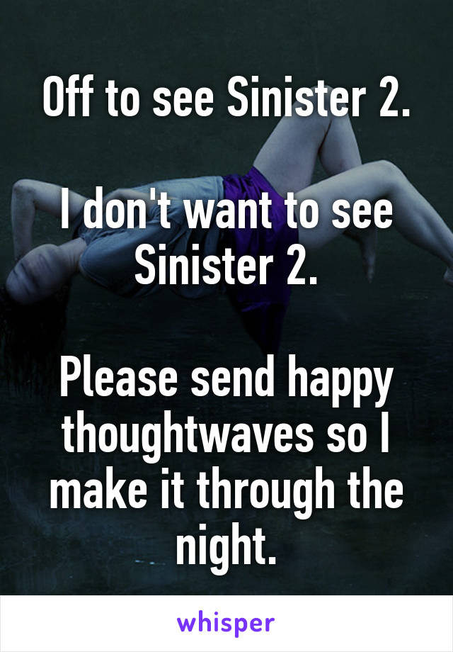 Off to see Sinister 2.

I don't want to see Sinister 2.

Please send happy thoughtwaves so I make it through the night.