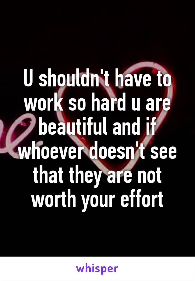U shouldn't have to work so hard u are beautiful and if whoever doesn't see that they are not worth your effort