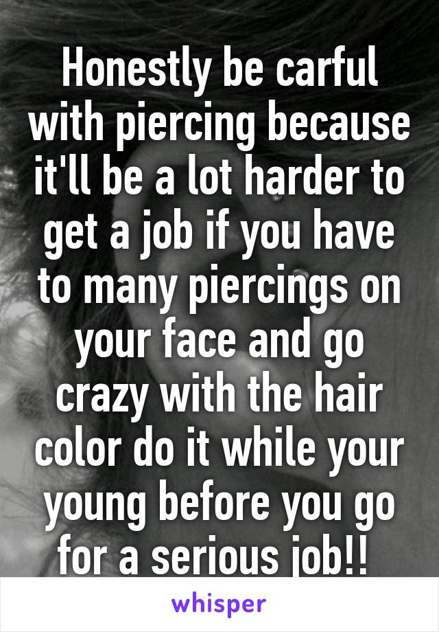 Honestly be carful with piercing because it'll be a lot harder to get a job if you have to many piercings on your face and go crazy with the hair color do it while your young before you go for a serious job!! 