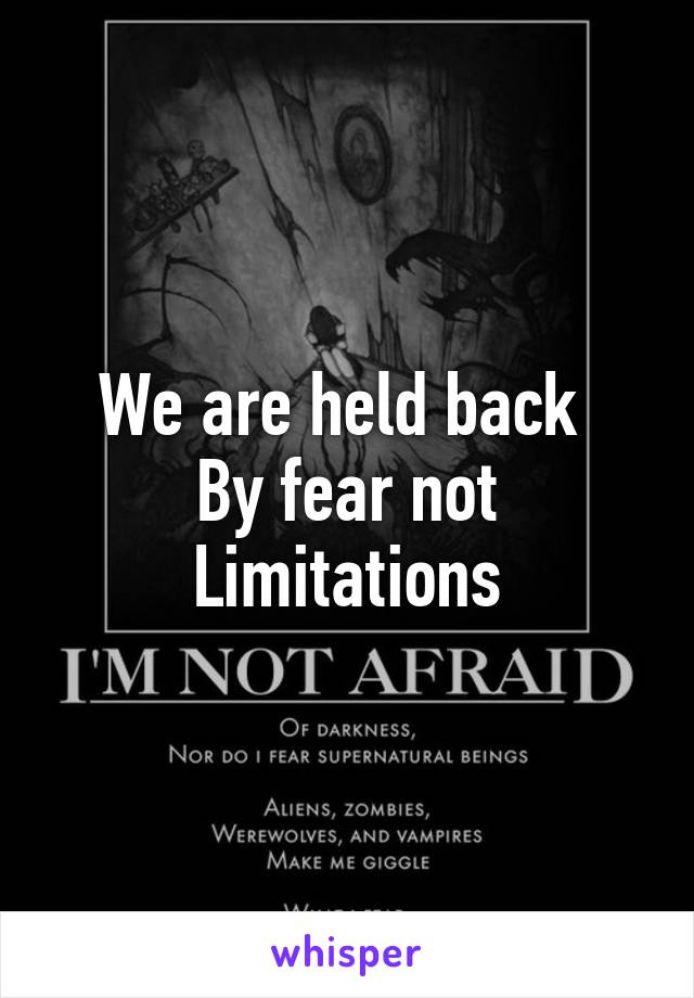 We are held back 
By fear not
Limitations