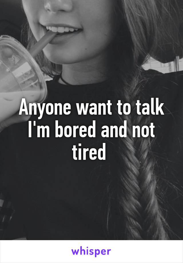 Anyone want to talk I'm bored and not tired 