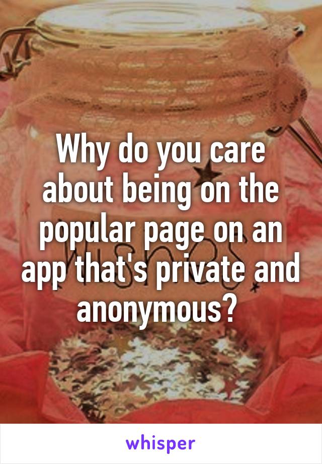 Why do you care about being on the popular page on an app that's private and anonymous? 
