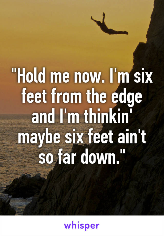 "Hold me now. I'm six feet from the edge and I'm thinkin' maybe six feet ain't so far down."