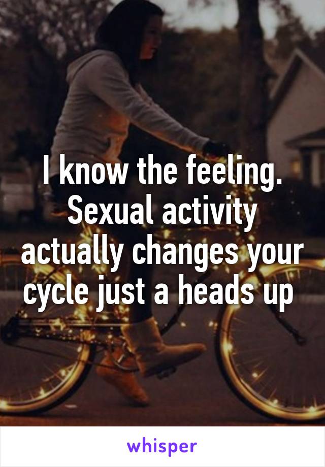 I know the feeling. Sexual activity actually changes your cycle just a heads up 