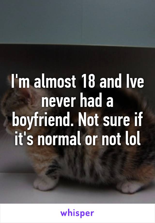I'm almost 18 and Ive never had a boyfriend. Not sure if it's normal or not lol