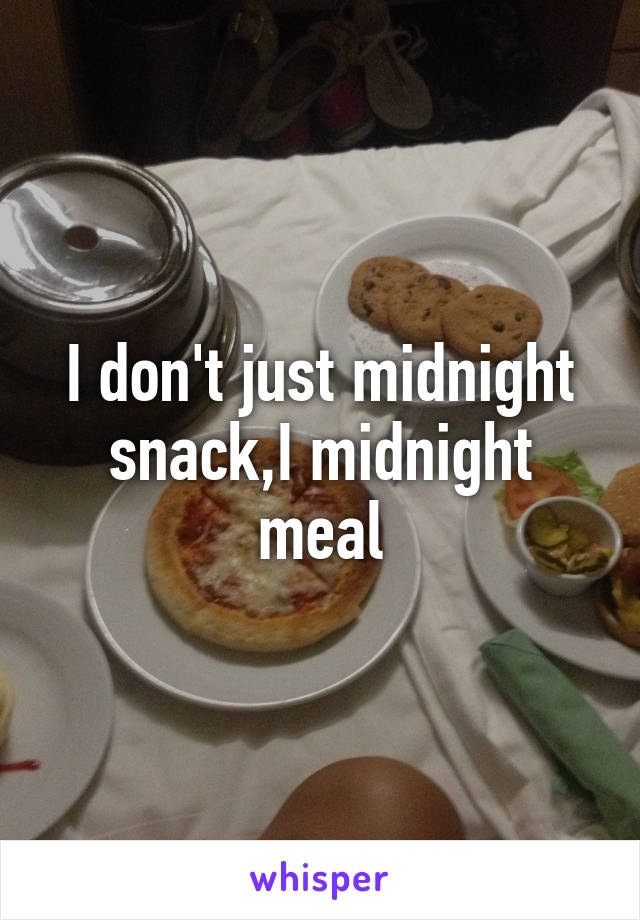 I don't just midnight snack,I midnight meal
