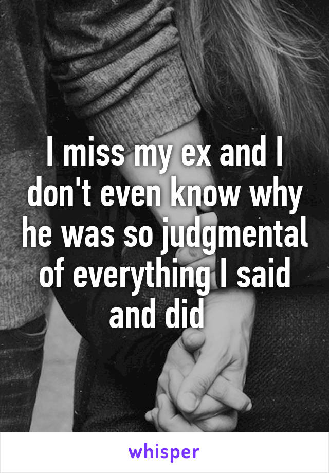 I miss my ex and I don't even know why he was so judgmental of everything I said and did  