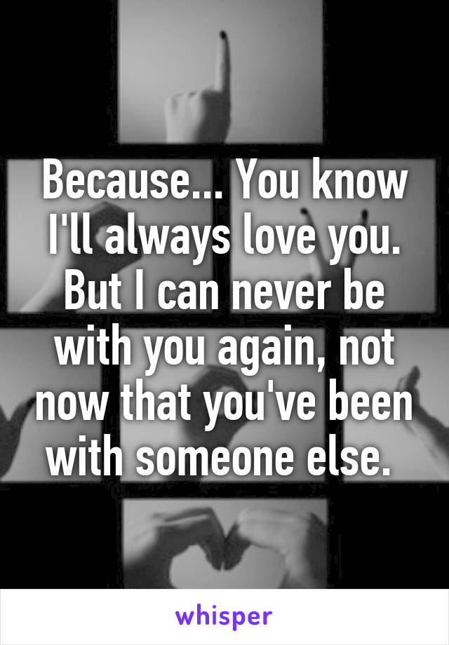 Because... You know I'll always love you. But I can never be with you again, not now that you've been with someone else. 