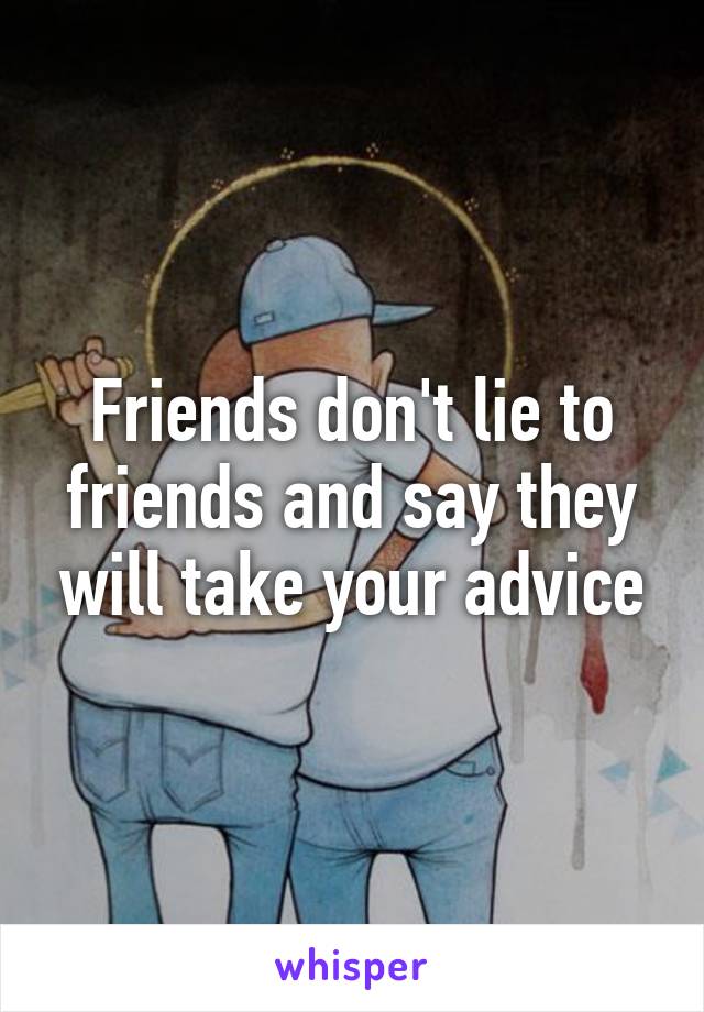 Friends don't lie to friends and say they will take your advice
