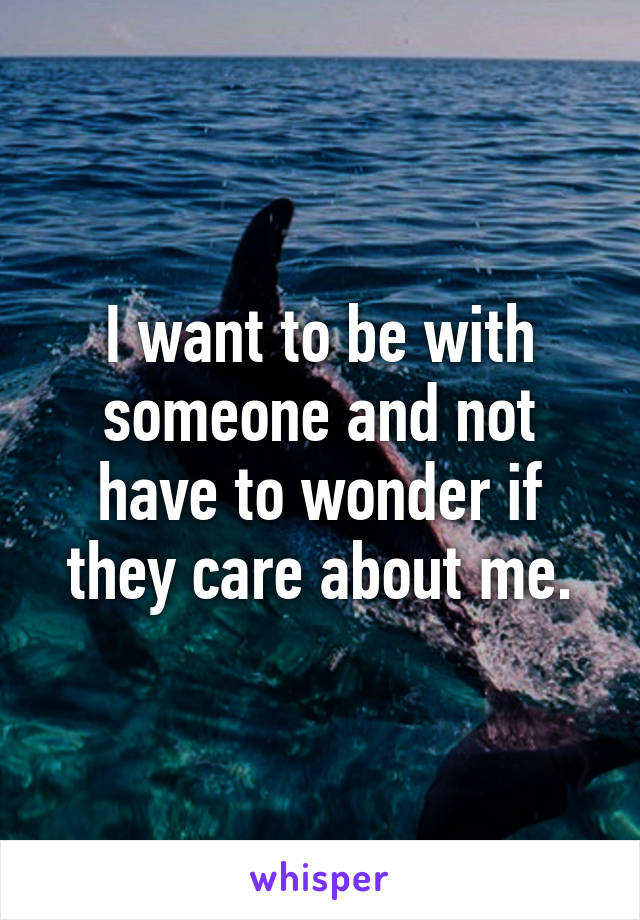 I want to be with someone and not have to wonder if they care about me.