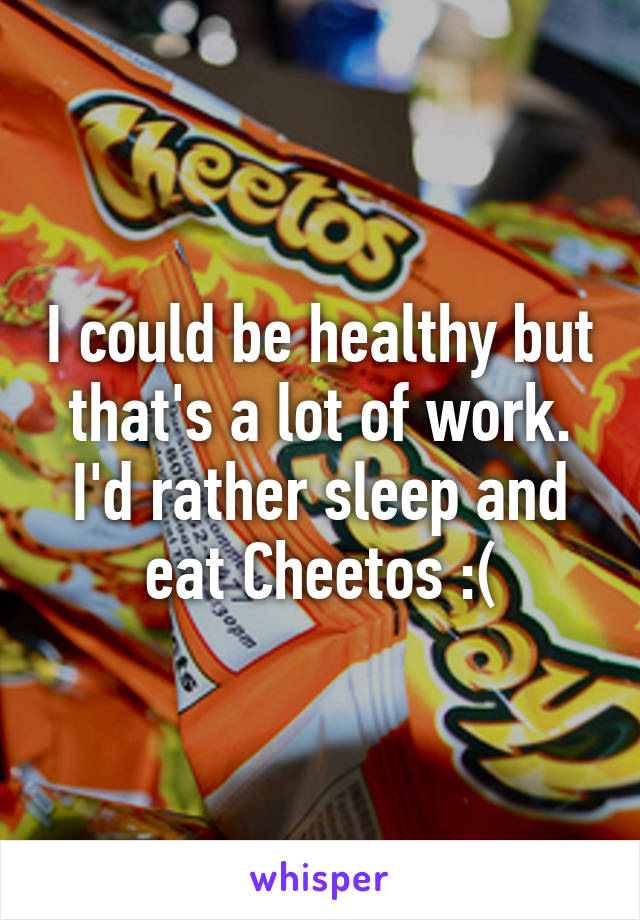 I could be healthy but that's a lot of work. I'd rather sleep and eat Cheetos :(