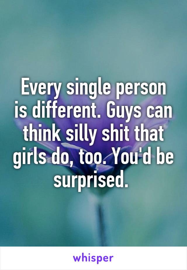 Every single person is different. Guys can think silly shit that girls do, too. You'd be surprised. 