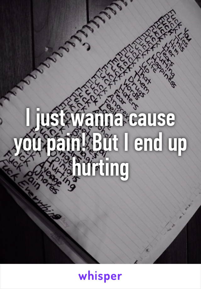 I just wanna cause you pain! But I end up hurting