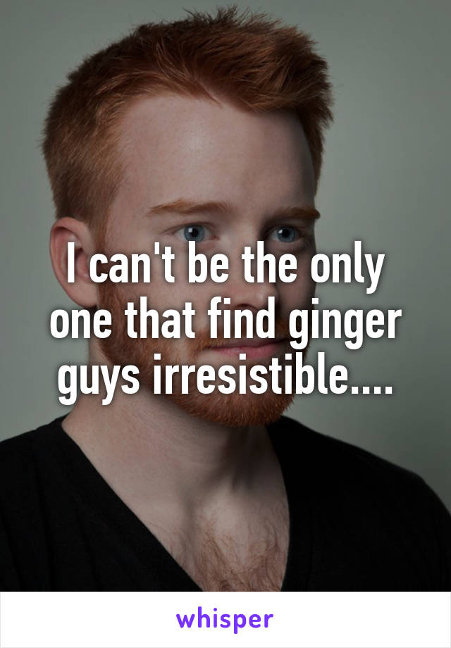 I can't be the only one that find ginger guys irresistible....