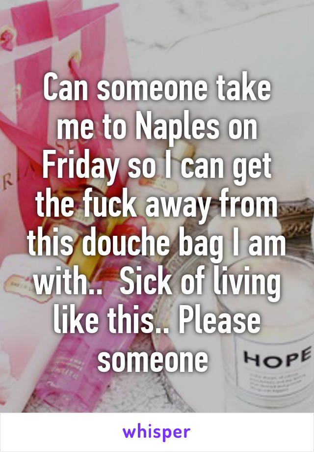 Can someone take me to Naples on Friday so I can get the fuck away from this douche bag I am with..  Sick of living like this.. Please someone 