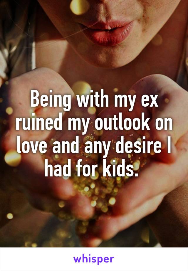 Being with my ex ruined my outlook on love and any desire I had for kids. 
