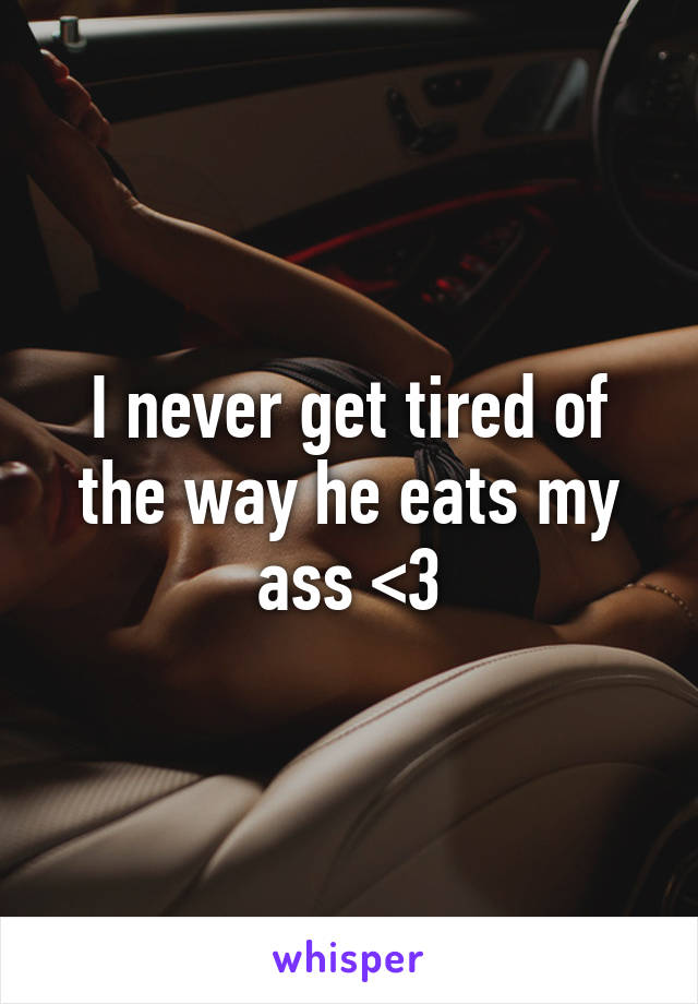 I never get tired of the way he eats my ass <3