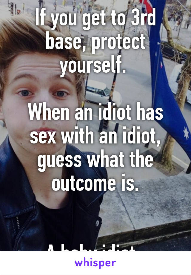 If you get to 3rd base, protect yourself. 

When an idiot has sex with an idiot, guess what the outcome is.


A baby idiot. 