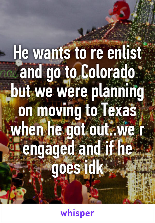 He wants to re enlist and go to Colorado but we were planning on moving to Texas when he got out..we r engaged and if he goes idk