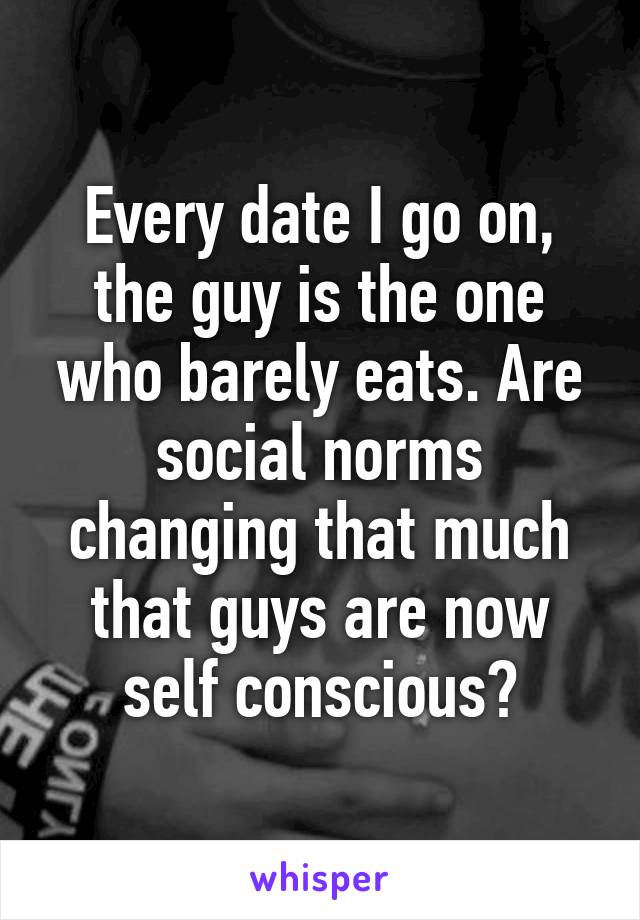 Every date I go on, the guy is the one who barely eats. Are social norms changing that much that guys are now self conscious?