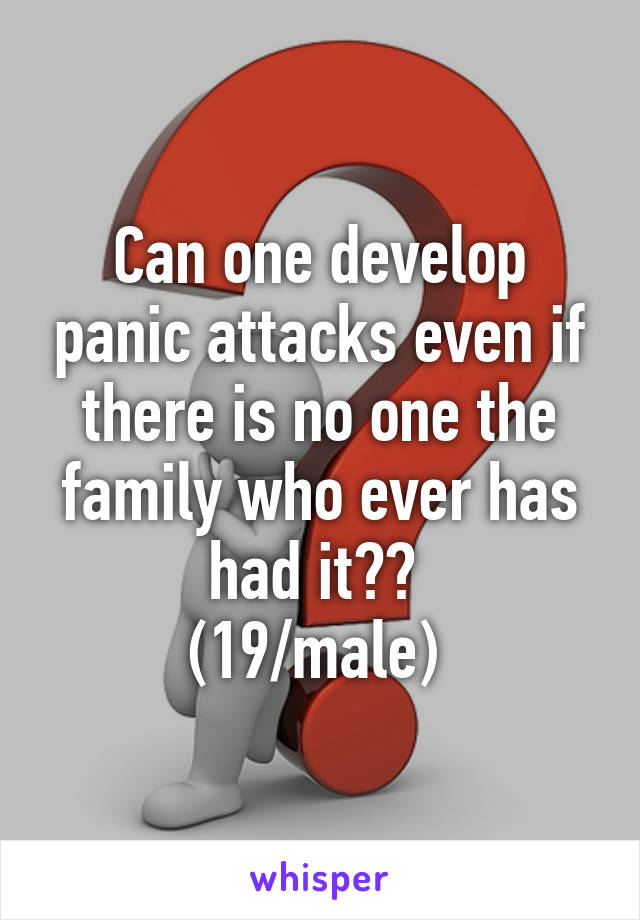Can one develop panic attacks even if there is no one the family who ever has had it?? 
(19/male) 