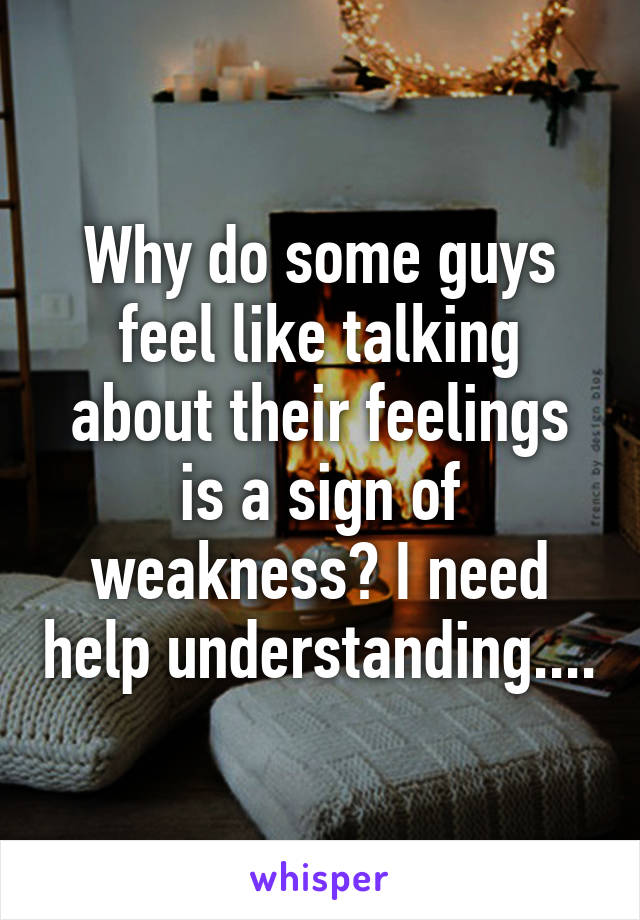 Why do some guys feel like talking about their feelings is a sign of weakness? I need help understanding....
