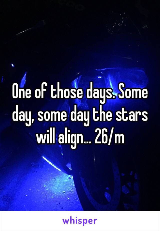 One of those days. Some day, some day the stars will align... 26/m