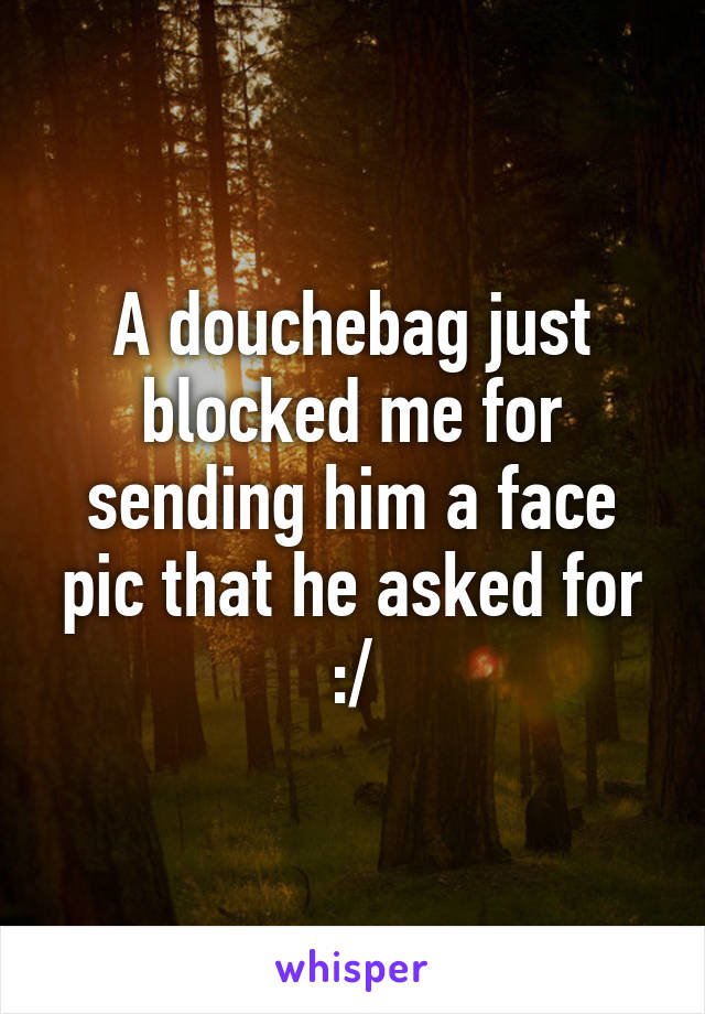 A douchebag just blocked me for sending him a face pic that he asked for :/