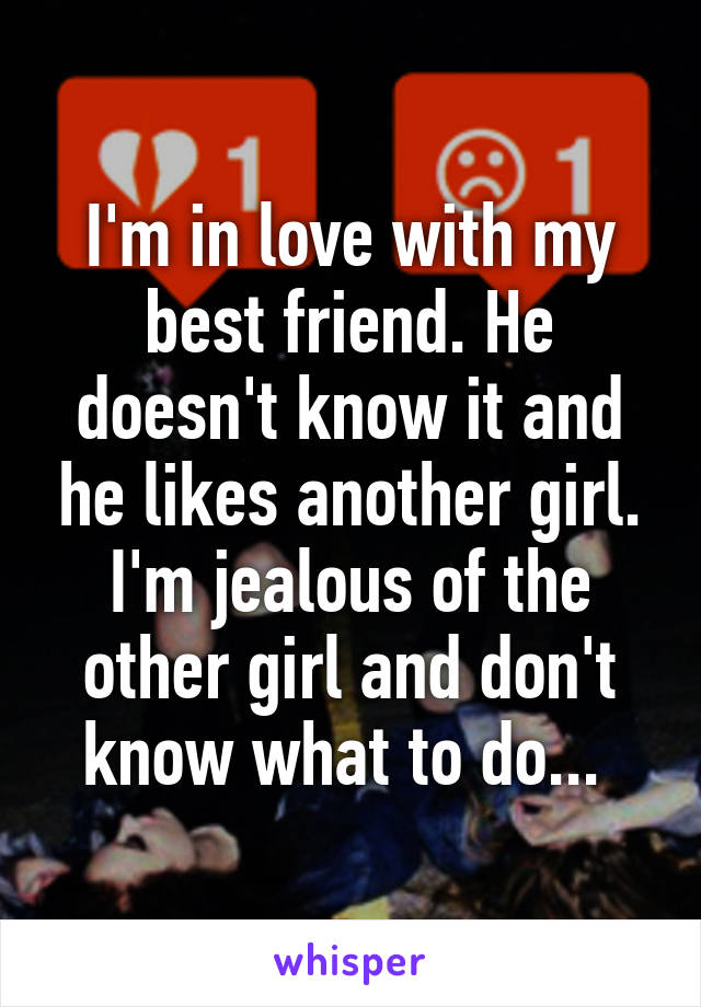 I'm in love with my best friend. He doesn't know it and he likes another girl. I'm jealous of the other girl and don't know what to do... 