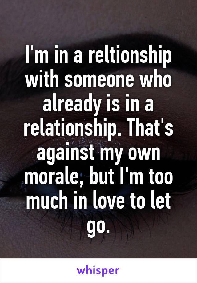 I'm in a reltionship with someone who already is in a relationship. That's against my own morale, but I'm too much in love to let go.