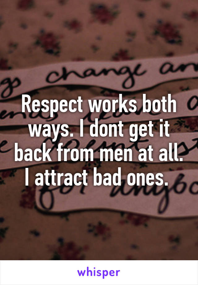 Respect works both ways. I dont get it back from men at all. I attract bad ones. 