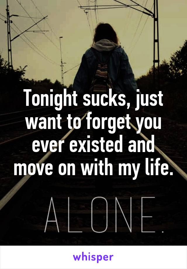 Tonight sucks, just want to forget you ever existed and move on with my life.