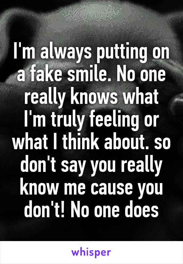 I'm always putting on a fake smile. No one really knows what I'm truly feeling or what I think about. so don't say you really know me cause you don't! No one does