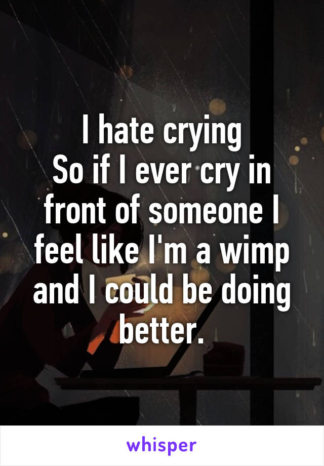 I hate crying
So if I ever cry in front of someone I feel like I'm a wimp and I could be doing better.