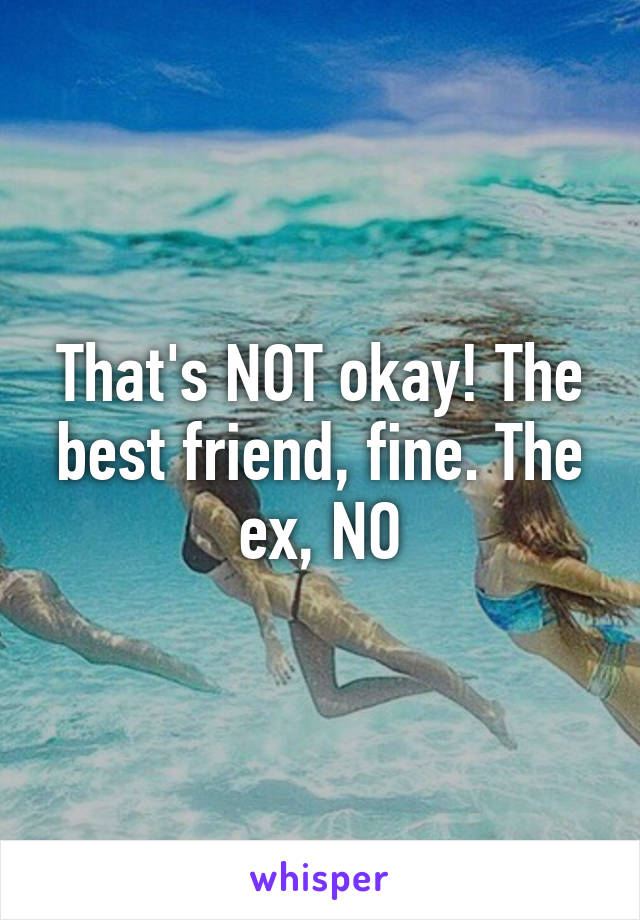 That's NOT okay! The best friend, fine. The ex, NO