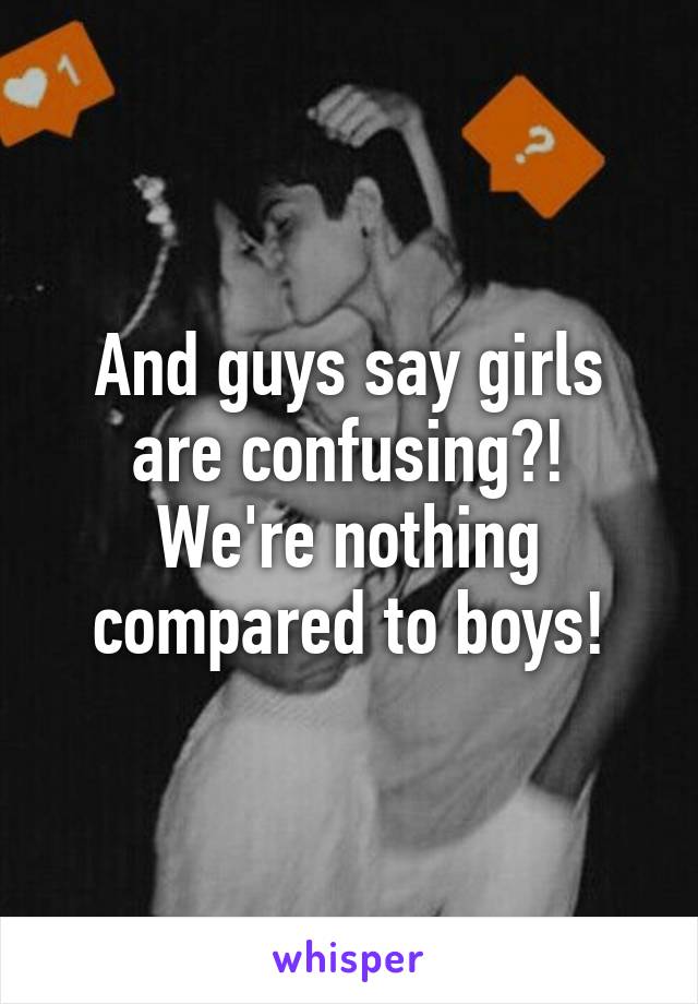And guys say girls are confusing?! We're nothing compared to boys!