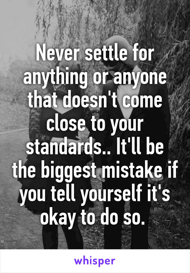 Never settle for anything or anyone that doesn't come close to your standards.. It'll be the biggest mistake if you tell yourself it's okay to do so. 