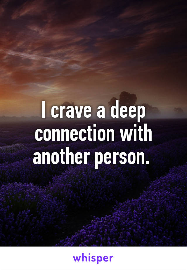 I crave a deep connection with another person. 