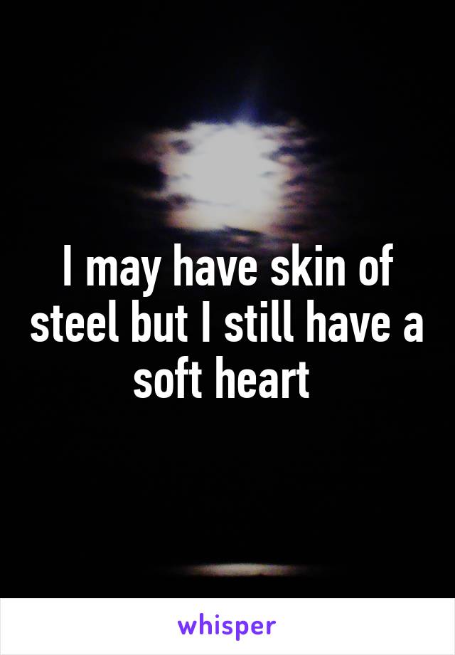 I may have skin of steel but I still have a soft heart 